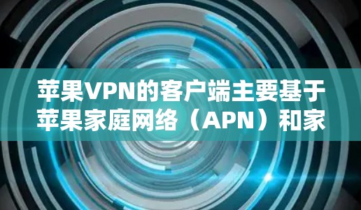 苹果VPN的客户端主要基于苹果家庭网络（APN）和家庭网络，以下是使用这些网络连接到苹果VPN的关键步骤