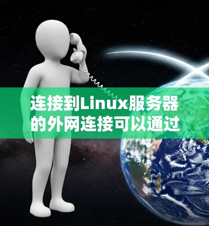 连接到Linux服务器的外网连接可以通过多种方式实现，具体步骤如下