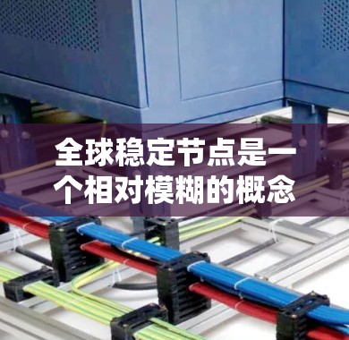 全球稳定节点是一个相对模糊的概念，其定义和具体含义可能因上下文而异。以下是一些可能的解释和含义
