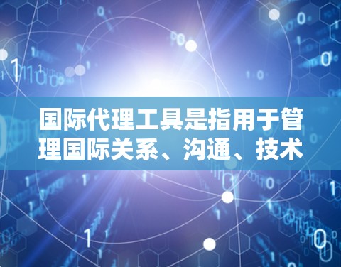 国际代理工具是指用于管理国际关系、沟通、技术发布、战略规划等的工具。这些工具可以帮助商务人员和企业更好地协调全球业务、进行战略沟通、开发技术和管理项目的全球性合作。以下是一些常见的国际代理工具 国际代理工具是指用于管理国际关系、沟通、技术发布、战略规划等的工具。这些工具可以帮助商务人员和企业更好地协调全球业务、进行战略沟通、开发技术和管理项目的全球性合作。以下是一些常见的国际代理工具