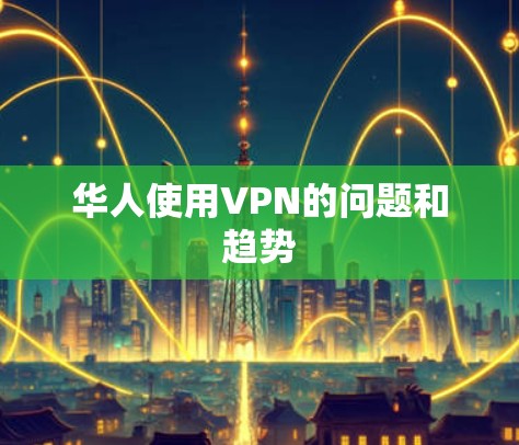 华人使用VPN的问题和趋势