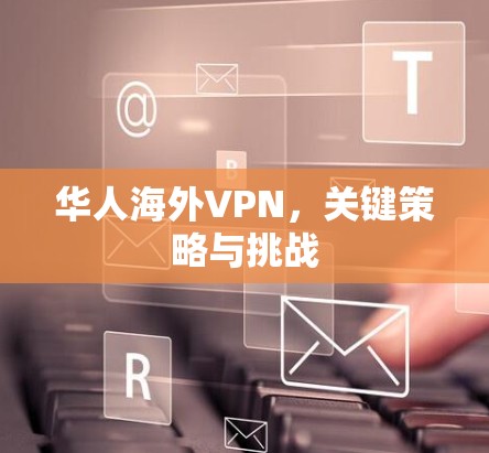 华人海外VPN,关键策略与挑战 华人海外VPN,关键策略与挑战