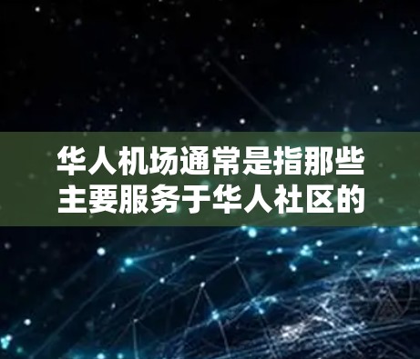 华人机场通常是指那些主要服务于华人社区的机场，这些机场通常会提供一些特别的服务，比如提供当地人的服务，或者方便华人乘客到达。以下是一些华人机场的特点