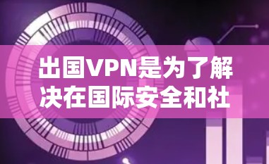 出国VPN是为了解决在国际安全和社会需求下发展起来的服务,旨在为需要在其他国家生活的人群提供更全面的网络保护和安全服务。以下是对出国VPN的详细分析和总结 出国VPN是为了解决在国际安全和社会需求下发展起来的服务,旨在为需要在其他国家生活的人群提供更全面的网络保护和安全服务。以下是对出国VPN的详细分析和总结