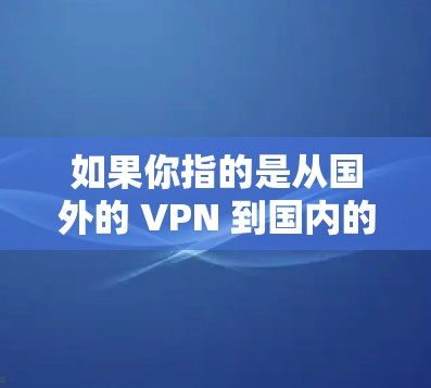 如果你指的是从国外的 VPN 到国内的线缆使用，这通常称为 VPN 从国外到国内的线缆，也是VPN的一种使用方式。这种情况可以通过 VPN 服务来实现，用户可以将国外的网络接入到国内的VPN服务中