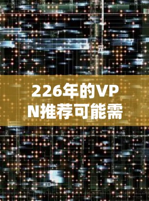 226年的VPN推荐可能需要基于某些特定的考虑，因为226年已经过去了，但如果您指的是226年的技术或趋势，以下是几个可能的推荐方向