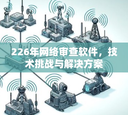 226年网络审查软件,技术挑战与解决方案 226年网络审查软件,技术挑战与解决方案