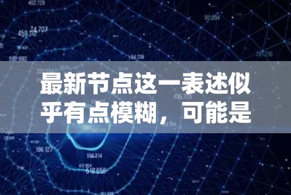 最新节点这一表述似乎有点模糊,可能是指某个特定领域或项目中最近的进展或技术创新。如果你指的是某个特定技术领域的最新进展,比如人工智能、量子计算、生物技术或其他学科,我可以为你详细解释 最新节点这一表述似乎有点模糊,可能是指某个特定领域或项目中最近的进展或技术创新。如果你指的是某个特定技术领域的最新进展,比如人工智能、量子计算、生物技术或其他学科,我可以为你详细解释