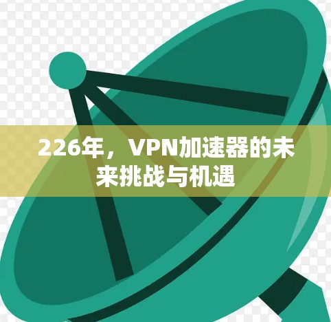 226年,VPN加速器的未来挑战与机遇 226年,VPN加速器的未来挑战与机遇