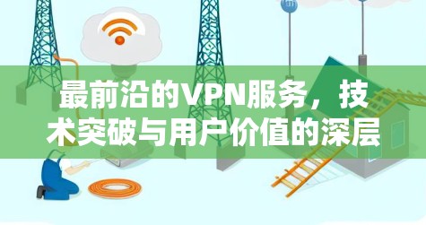 最前沿的VPN服务,技术突破与用户价值的深层关联 最前沿的VPN服务,技术突破与用户价值的深层关联