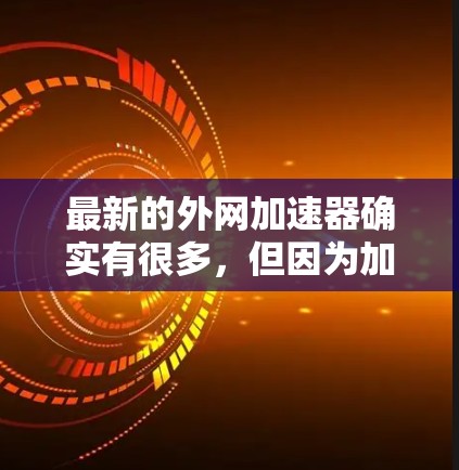 最新的外网加速器确实有很多,但因为加速器的功能和用户体验有所不同,不能一概而论。以下是几个常见的外网加速器推荐 最新的外网加速器确实有很多,但因为加速器的功能和用户体验有所不同,不能一概而论。以下是几个常见的外网加速器推荐