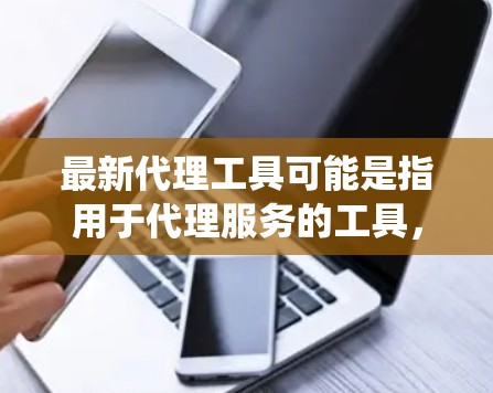 最新代理工具可能是指用于代理服务的工具,如代理管理系统、代理管理软件、代理工具软件等。以下是一些常见的代理工具及其特点 最新代理工具可能是指用于代理服务的工具,如代理管理系统、代理管理软件、代理工具软件等。以下是一些常见的代理工具及其特点