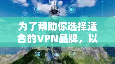 为了帮助你选择适合的VPN品牌,以下是一些综合考虑的因素和推荐 为了帮助你选择适合的VPN品牌,以下是一些综合考虑的因素和推荐