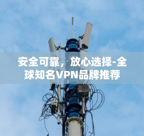 安全可靠,放心选择-全球知名VPN品牌推荐 安全可靠,放心选择-全球知名VPN品牌推荐