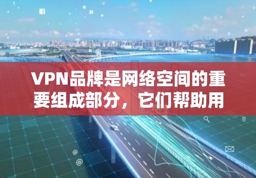 VPN品牌是网络空间的重要组成部分，它们帮助用户安全地在线观看、下载和分享各种内容。以下是一些知名VPN品牌的列表