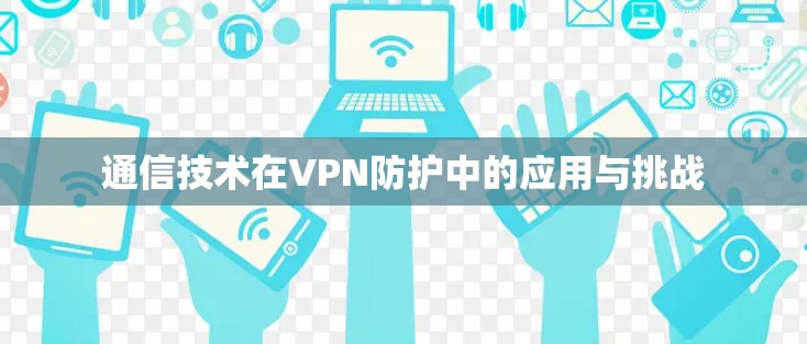 通信技术在VPN防护中的应用与挑战 通信技术在VPN防护中的应用与挑战