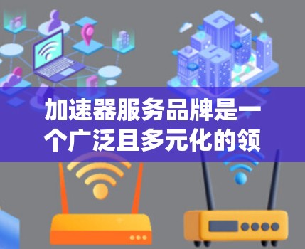 加速器服务品牌是一个广泛且多元化的领域，涵盖了多种科技应用，旨在提升用户体验。以下是对加速器服务品牌进行的系统性总结