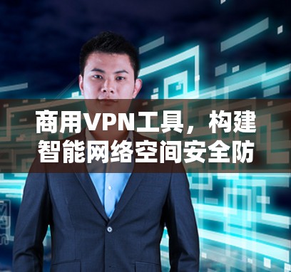 商用VPN工具,构建智能网络空间安全防护 商用VPN工具,构建智能网络空间安全防护
