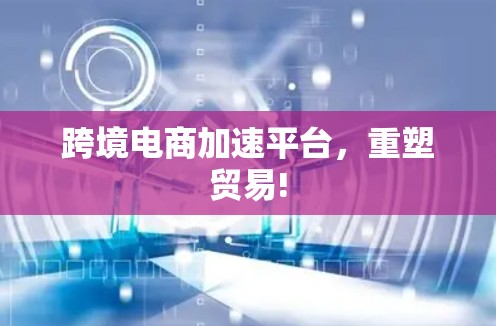 跨境电商加速平台,重塑贸易! 跨境电商加速平台,重塑贸易!