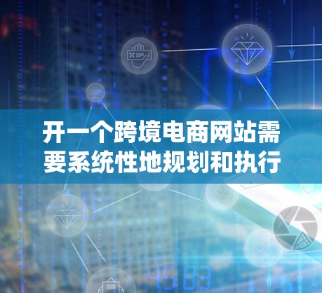 开一个跨境电商网站需要系统性地规划和执行,以下是逐步的建议 开一个跨境电商网站需要系统性地规划和执行,以下是逐步的建议