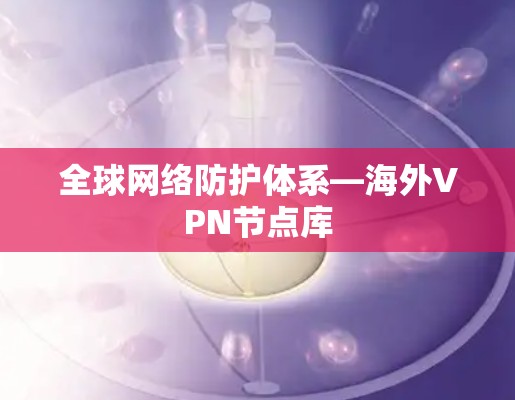 全球网络防护体系—海外VPN节点库 全球网络防护体系—海外VPN节点库