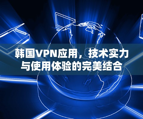 韩国VPN应用,技术实力与使用体验的完美结合 韩国VPN应用,技术实力与使用体验的完美结合