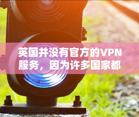 英国并没有官方的VPN服务,因为许多国家都比较开放,允许用户使用VPN服务。然而,如果你是在英国使用国际VPN服务,以下是一些可能的步骤和工具 英国并没有官方的VPN服务,因为许多国家都比较开放,允许用户使用VPN服务。然而,如果你是在英国使用国际VPN服务,以下是一些可能的步骤和工具