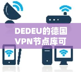 DEDEU的德国VPN节点库可能是指德国一些重要的VPN服务器或节点，这些服务器通常位于国际知名的网络平台或城市，以确保数据的传输安全。以下是一些可能涉及的德国VPN节点库