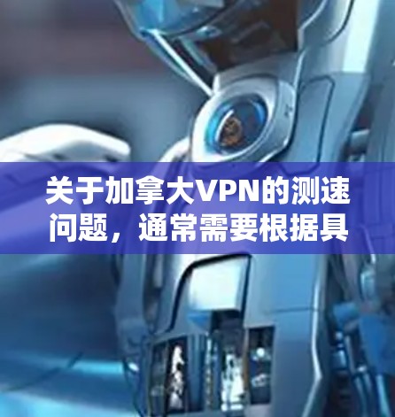 关于加拿大VPN的测速问题,通常需要根据具体情况来理解。加拿大作为全球最大的互联网服务提供商,其网络环境是复杂的,包括但不限于 关于加拿大VPN的测速问题,通常需要根据具体情况来理解。加拿大作为全球最大的互联网服务提供商,其网络环境是复杂的,包括但不限于