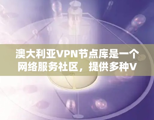 澳大利亚VPN节点库是一个网络服务社区，提供多种VPN服务。以下是对澳大利亚VPN节点库的系统性整理