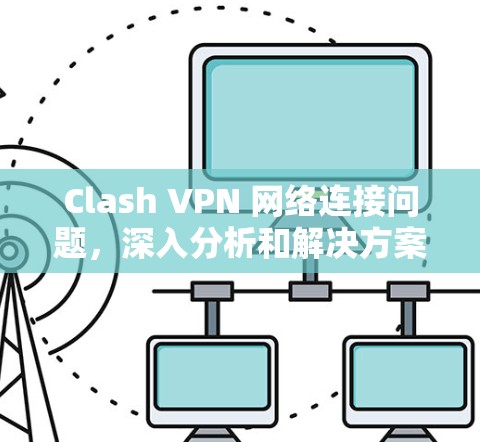 Clash VPN 网络连接问题,深入分析和解决方案 Clash VPN 网络连接问题,深入分析和解决方案