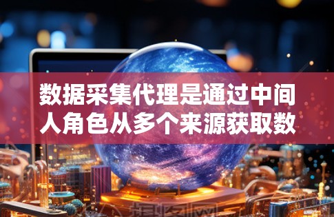数据采集代理是通过中间人角色从多个来源获取数据并进行处理和分析的过程。以下是详细的步骤和背景