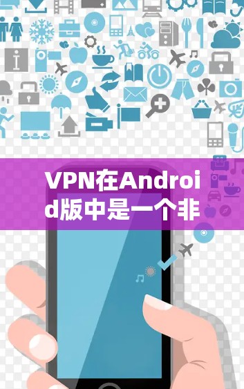 VPN在Android版中是一个非常受欢迎的工具,以下是几种常见的VPN软件推荐 VPN在Android版中是一个非常受欢迎的工具,以下是几种常见的VPN软件推荐