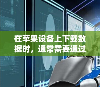 在苹果设备上下载数据时，通常需要通过网络传输，而苹果的数据量非常大，无法以免费方式直接下载。因此，如果需要快速下载苹果的数据，通常需要付费使用苹果的数据传输服务，例如Apple Connect