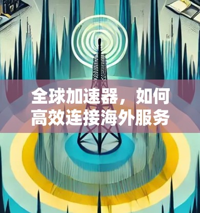 全球加速器,如何高效连接海外服务器 全球加速器,如何高效连接海外服务器