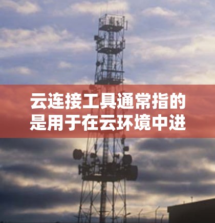 云连接工具通常指的是用于在云环境中进行数据交换、连接或管理的工具。以下是一些可能的云连接工具 云连接工具通常指的是用于在云环境中进行数据交换、连接或管理的工具。以下是一些可能的云连接工具