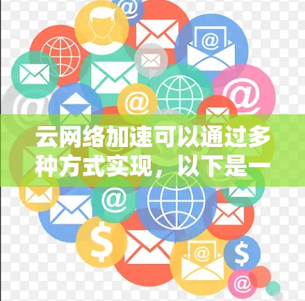 云网络加速可以通过多种方式实现,以下是一些可能的解决方案 云网络加速可以通过多种方式实现,以下是一些可能的解决方案