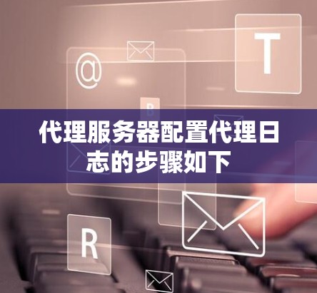 代理服务器配置代理日志的步骤如下