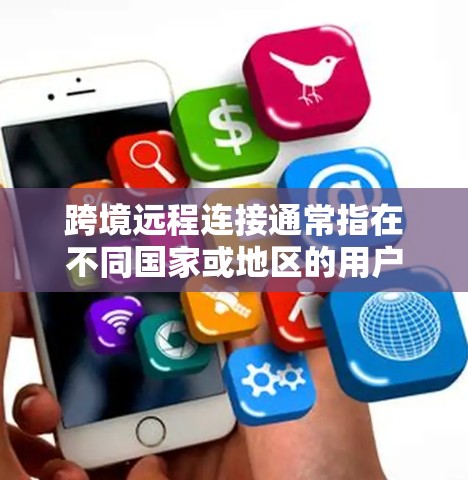 跨境远程连接通常指在不同国家或地区的用户之间通过某种方式通信或共享资源。以下是一些可能涉及的范畴 跨境远程连接通常指在不同国家或地区的用户之间通过某种方式通信或共享资源。以下是一些可能涉及的范畴